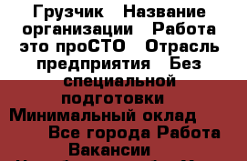 Грузчик › Название организации ­ Работа-это проСТО › Отрасль предприятия ­ Без специальной подготовки › Минимальный оклад ­ 22 000 - Все города Работа » Вакансии   . Челябинская обл.,Усть-Катав г.
